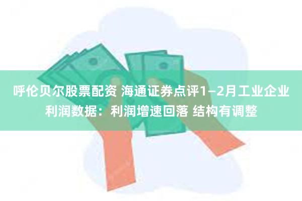 呼伦贝尔股票配资 海通证券点评1—2月工业企业利润数据：利润增速回落 结构有调整