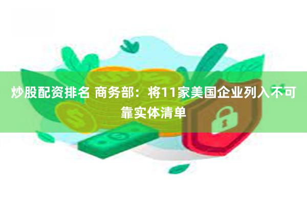 炒股配资排名 商务部：将11家美国企业列入不可靠实体清单