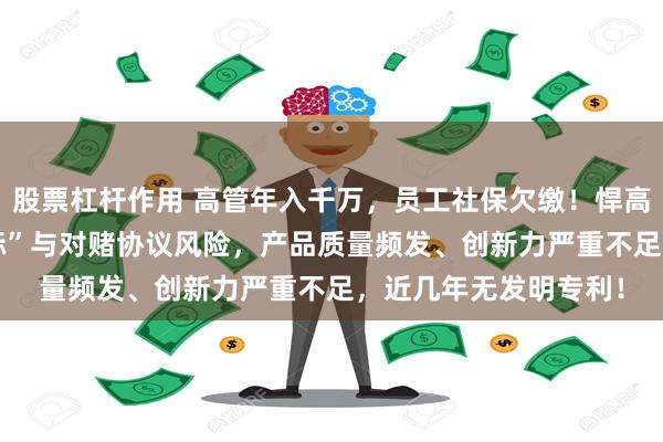 股票杠杆作用 高管年入千万，员工社保欠缴！悍高集团IPO背后的“双标”与对赌协议风险，产品质量频发、创新力严重不足，近几年无发明专利！
