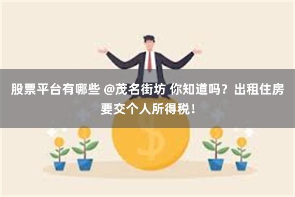 股票平台有哪些 @茂名街坊 你知道吗？出租住房要交个人所得税