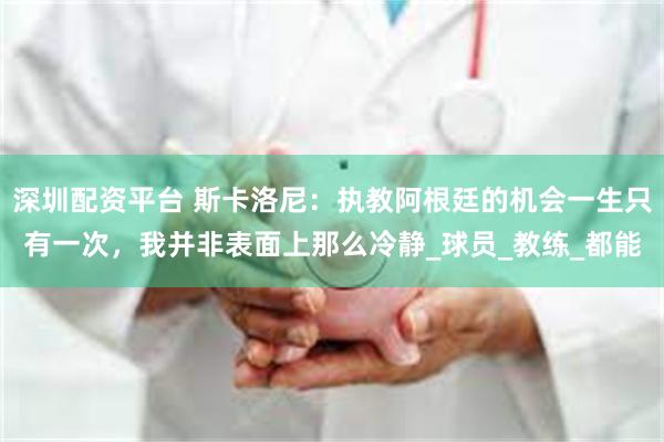 深圳配资平台 斯卡洛尼：执教阿根廷的机会一生只有一次，我并非