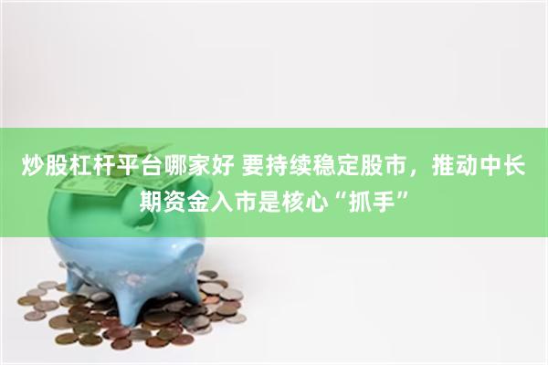 炒股杠杆平台哪家好 要持续稳定股市，推动中长期资金入市是核心