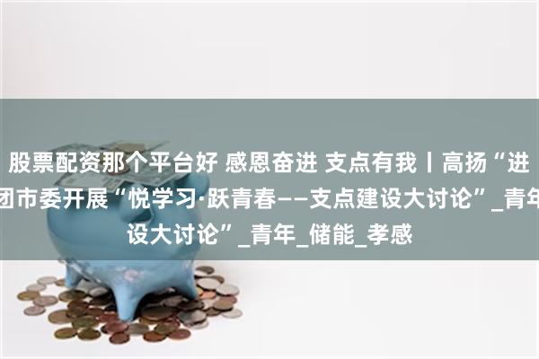 股票配资那个平台好 感恩奋进 支点有我丨高扬“进”的主旋律 