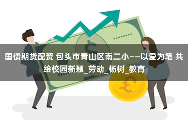 国债期货配资 包头市青山区南二小——以爱为笔 共绘校园新颖_