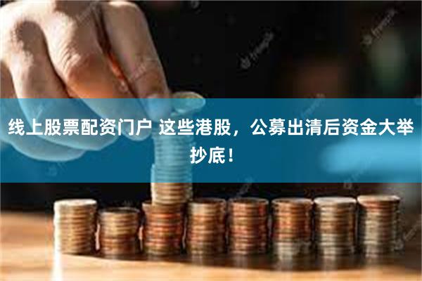 线上股票配资门户 这些港股，公募出清后资金大举抄底！