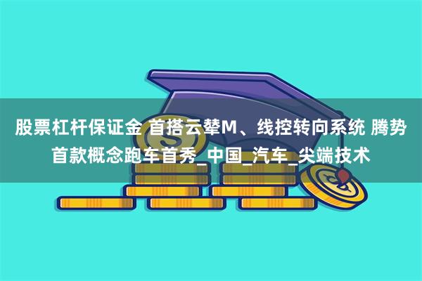 股票杠杆保证金 首搭云辇M、线控转向系统 腾势首款概念跑车首