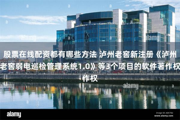 股票在线配资都有哪些方法 泸州老窖新注册《泸州老窖弱电巡检管