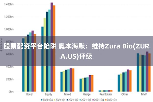 股票配资平台陷阱 奥本海默：维持Zura Bio(ZURA.
