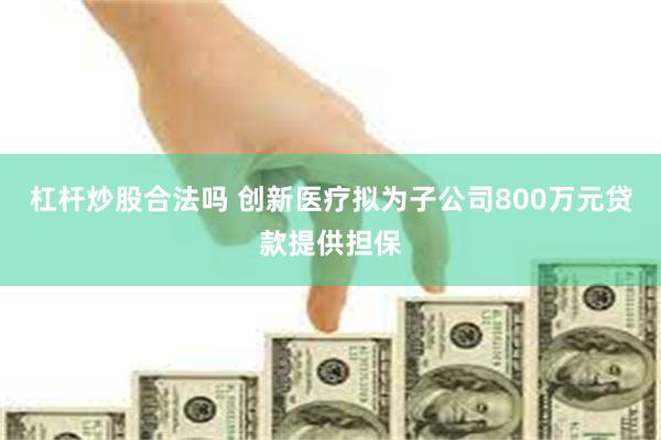 杠杆炒股合法吗 创新医疗拟为子公司800万元贷款提供担保