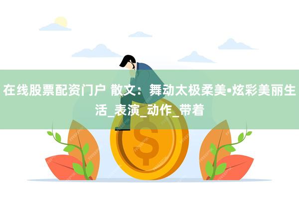 在线股票配资门户 散文：舞动太极柔美•炫彩美丽生活_表演_动