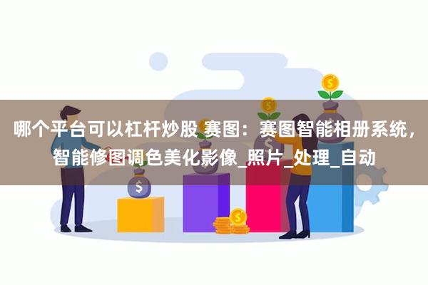 哪个平台可以杠杆炒股 赛图：赛图智能相册系统，智能修图调色美
