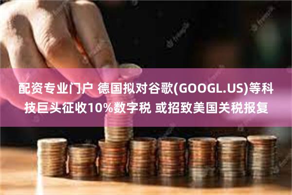 配资专业门户 德国拟对谷歌(GOOGL.US)等科技巨头征收