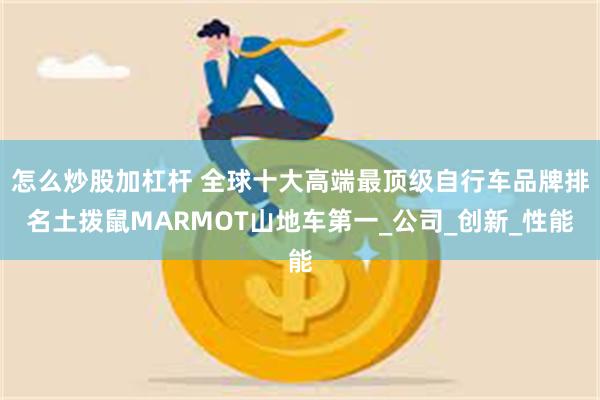 怎么炒股加杠杆 全球十大高端最顶级自行车品牌排名土拨鼠MAR