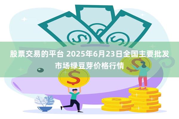 股票交易的平台 2025年6月23日全国主要批发市场绿豆芽价格行情