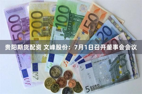 贵阳期货配资 文峰股份：7月1日召开董事会会议