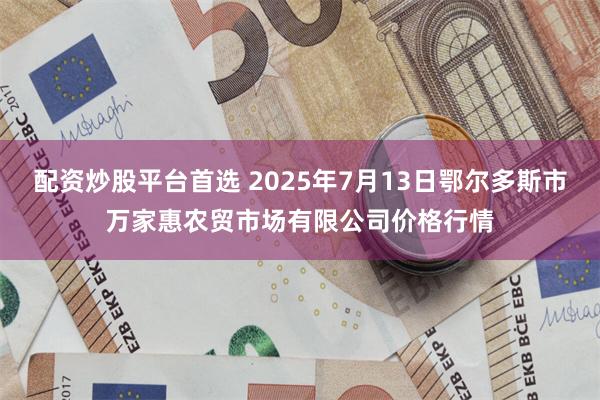 配资炒股平台首选 2025年7月13日鄂尔多斯市万家惠农贸市场有限公司价格行情