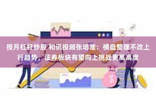 按月杠杆炒股 和讯投顾张培准：横盘整理不改上行趋势，证券板块