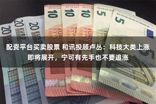 配资平台买卖股票 和讯投顾卢丛：科技大类上涨即将展开，宁可有