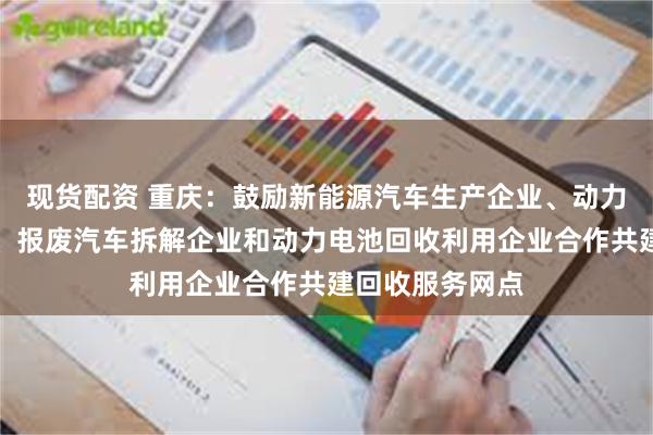 现货配资 重庆：鼓励新能源汽车生产企业、动力电池生产企业、报
