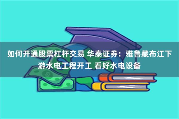 如何开通股票杠杆交易 华泰证券：雅鲁藏布江下游水电工程开工 