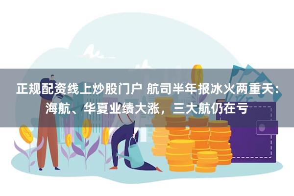 正规配资线上炒股门户 航司半年报冰火两重天：海航、华夏业绩大