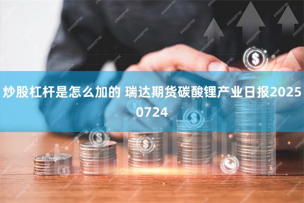 炒股杠杆是怎么加的 瑞达期货碳酸锂产业日报20250724