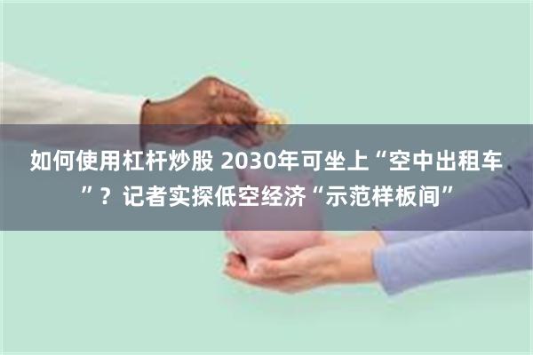 如何使用杠杆炒股 2030年可坐上“空中出租车”？记者实探低