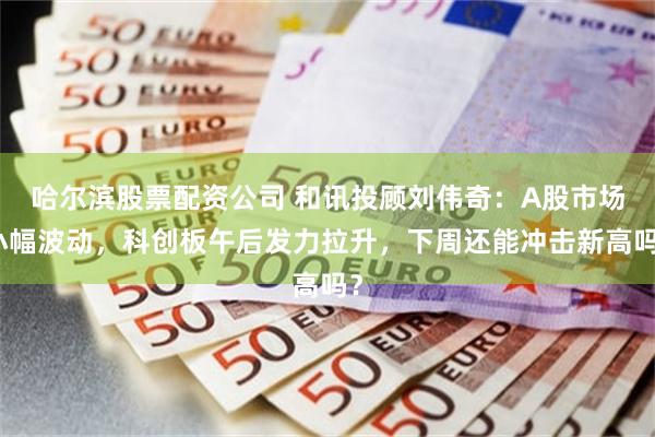 哈尔滨股票配资公司 和讯投顾刘伟奇：A股市场小幅波动，科创板