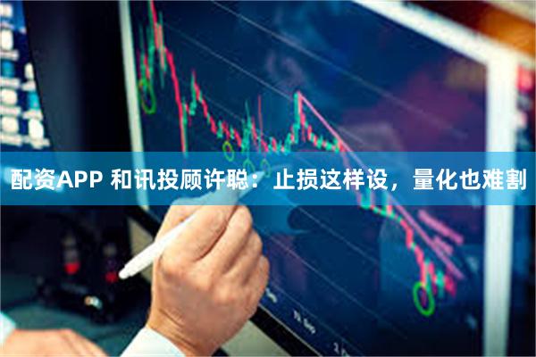 配资APP 和讯投顾许聪：止损这样设，量化也难割