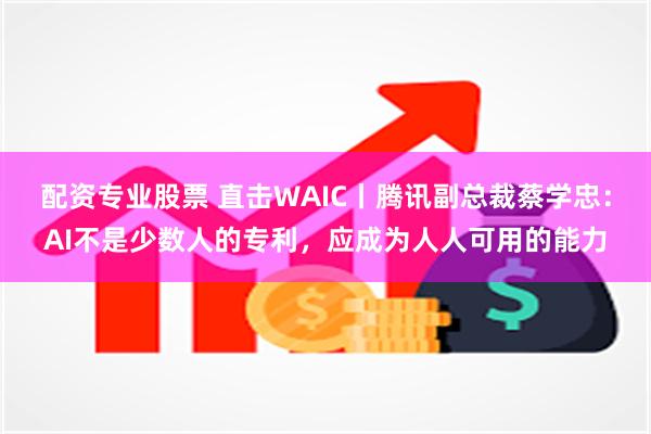 配资专业股票 直击WAIC丨腾讯副总裁蔡学忠：AI不是少数人