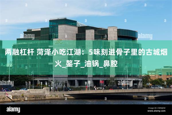 两融杠杆 菏泽小吃江湖：5味刻进骨子里的古城烟火_鏊子_油锅