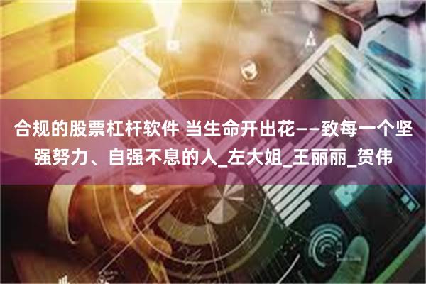 合规的股票杠杆软件 当生命开出花——致每一个坚强努力、自强不
