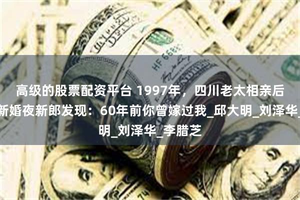 高级的股票配资平台 1997年，四川老太相亲后再婚，新婚夜新