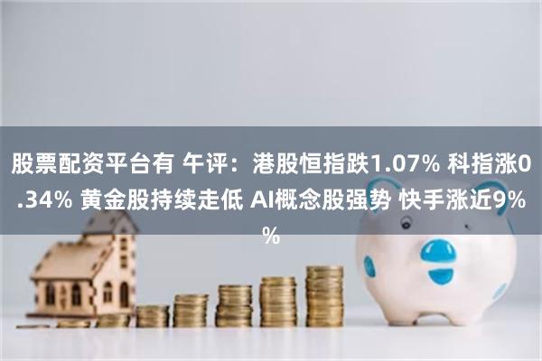 股票配资平台有 午评：港股恒指跌1.07% 科指涨0.34%