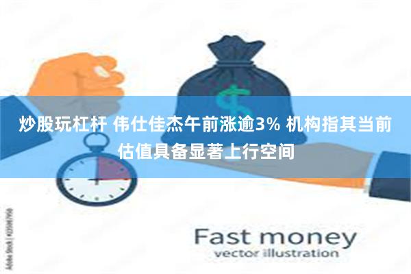 炒股玩杠杆 伟仕佳杰午前涨逾3% 机构指其当前估值具备显著上
