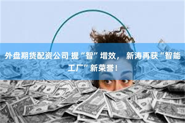 外盘期货配资公司 提“智”增效， 新涛再获“智能工厂”新荣誉