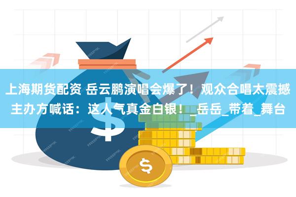 上海期货配资 岳云鹏演唱会爆了！观众合唱太震撼主办方喊话：这