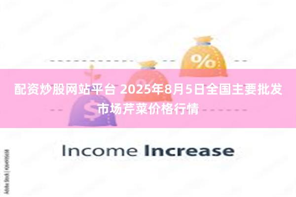 配资炒股网站平台 2025年8月5日全国主要批发市场芹菜价格