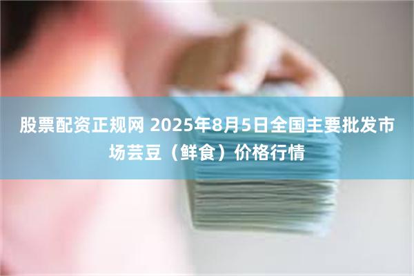股票配资正规网 2025年8月5日全国主要批发市场芸豆（鲜食
