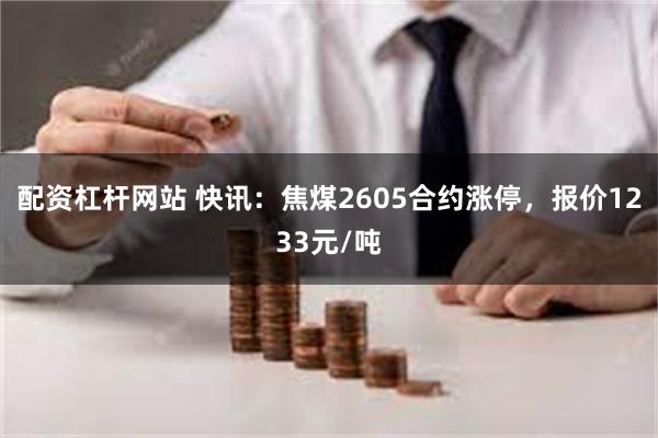 配资杠杆网站 快讯：焦煤2605合约涨停，报价1233元/吨