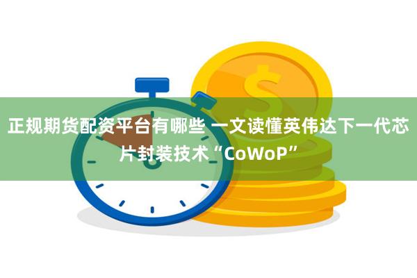 正规期货配资平台有哪些 一文读懂英伟达下一代芯片封装技术“C