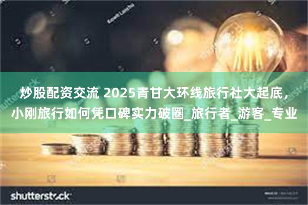 炒股配资交流 2025青甘大环线旅行社大起底，小刚旅行如何凭