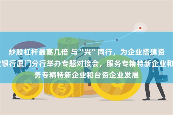 炒股杠杆最高几倍 与“兴”同行，为企业搭建资本化桥梁 兴业银