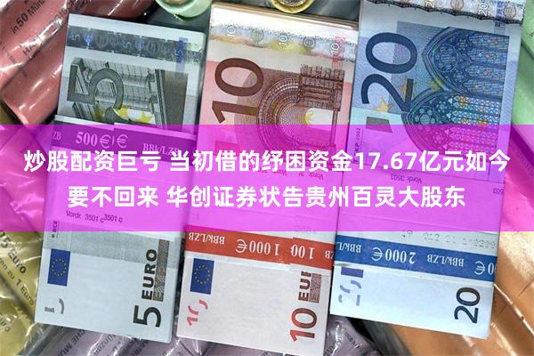 炒股配资巨亏 当初借的纾困资金17.67亿元如今要不回来 华