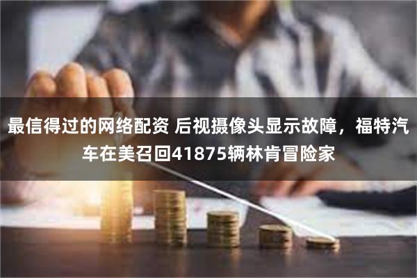 最信得过的网络配资 后视摄像头显示故障，福特汽车在美召回41