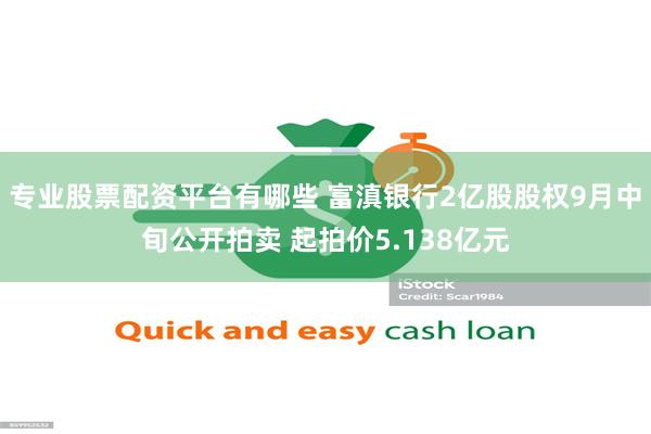 专业股票配资平台有哪些 富滇银行2亿股股权9月中旬公开拍卖 