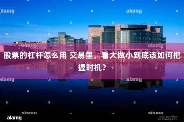 股票的杠杆怎么用 交易里，看大做小到底该如何把握时机？