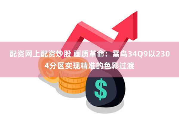 配资网上配资炒股 画质革命：雷鸟34Q9以2304分区实现精