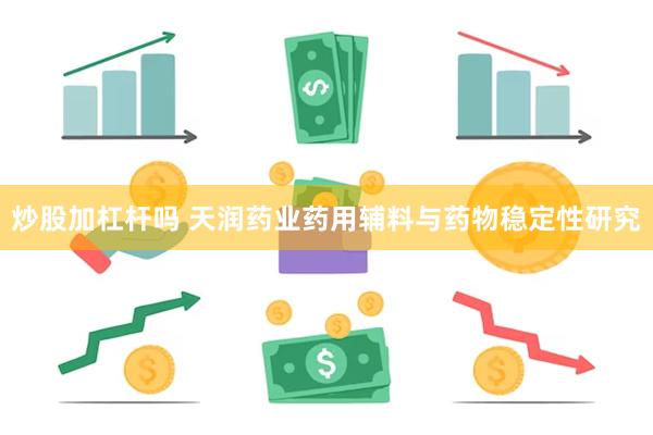 炒股加杠杆吗 天润药业药用辅料与药物稳定性研究