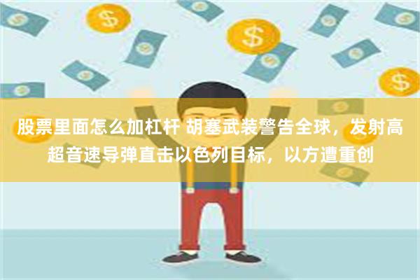 股票里面怎么加杠杆 胡塞武装警告全球,发射高超音速导弹直击以色列目标,以方遭重创